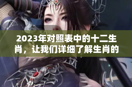 2023年对照表中的十二生肖，让我们详细了解生肖的秘密和意义