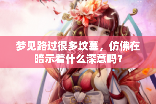 梦见路过很多坟墓，仿佛在暗示着什么深意吗？