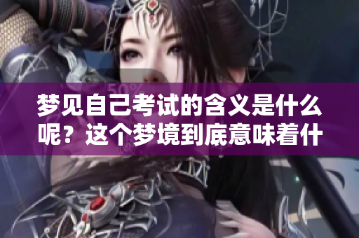 梦见自己考试的含义是什么呢？这个梦境到底意味着什么呢？