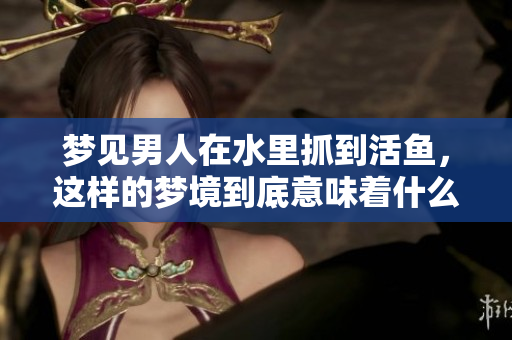 梦见男人在水里抓到活鱼，这样的梦境到底意味着什么呢