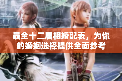 最全十二属相婚配表，为你的婚姻选择提供全面参考