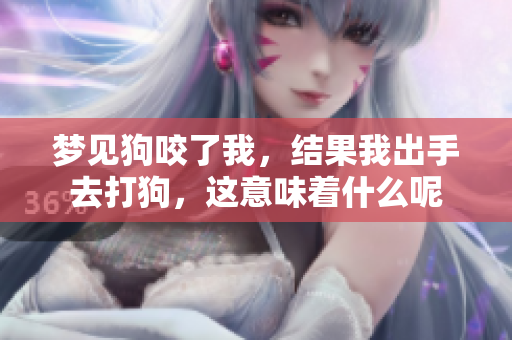 梦见狗咬了我，结果我出手去打狗，这意味着什么呢