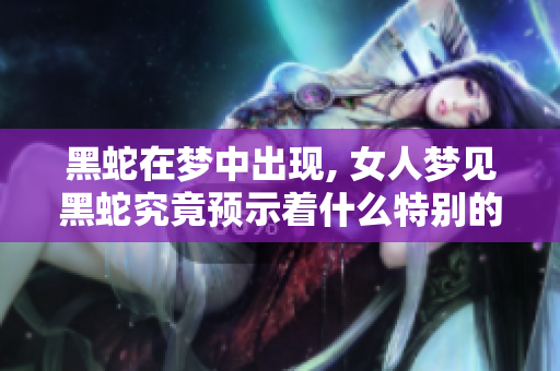 黑蛇在梦中出现, 女人梦见黑蛇究竟预示着什么特别的征兆呢