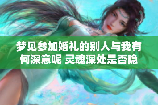 梦见参加婚礼的别人与我有何深意呢 灵魂深处是否隐藏着对婚姻的渴望