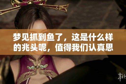 梦见抓到鱼了，这是什么样的兆头呢，值得我们认真思考。