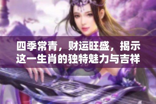 四季常青，财运旺盛，揭示这一生肖的独特魅力与吉祥运势