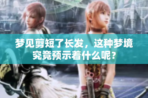 梦见剪短了长发，这种梦境究竟预示着什么呢？