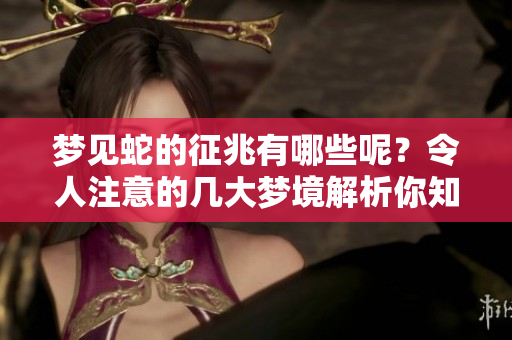 梦见蛇的征兆有哪些呢？令人注意的几大梦境解析你知道吗