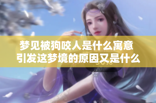 梦见被狗咬人是什么寓意 引发这梦境的原因又是什么呢