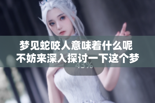 梦见蛇咬人意味着什么呢 不妨来深入探讨一下这个梦境的含义