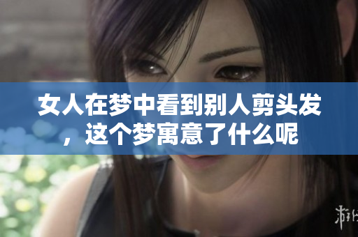 女人在梦中看到别人剪头发，这个梦寓意了什么呢