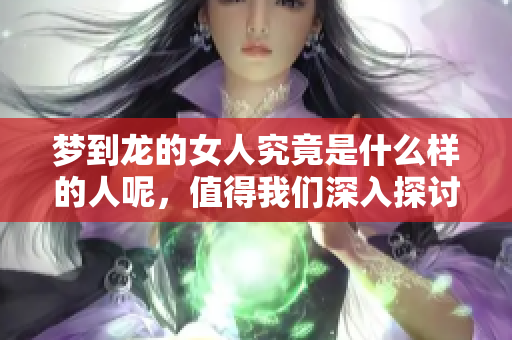 梦到龙的女人究竟是什么样的人呢，值得我们深入探讨与了解。