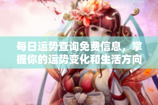 每日运势查询免费信息，掌握你的运势变化和生活方向