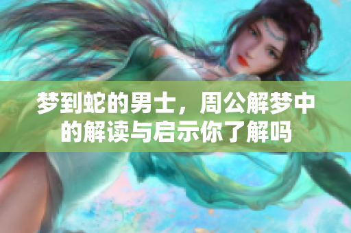 梦到蛇的男士，周公解梦中的解读与启示你了解吗