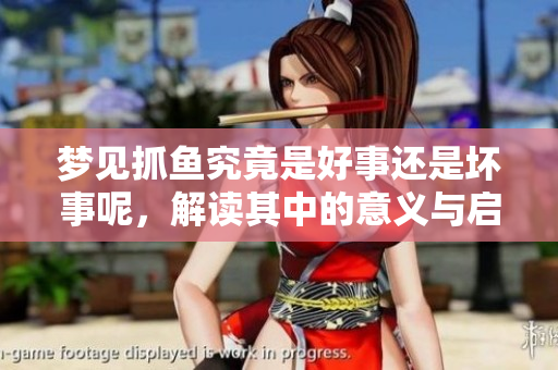 梦见抓鱼究竟是好事还是坏事呢，解读其中的意义与启示