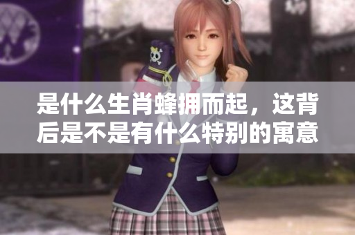 是什么生肖蜂拥而起，这背后是不是有什么特别的寓意呢