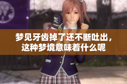 梦见牙齿掉了还不断吐出，这种梦境意味着什么呢