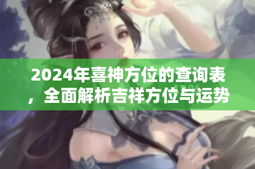 2024年喜神方位的查询表，全面解析吉祥方位与运势变化
