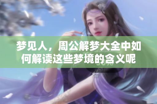 梦见人，周公解梦大全中如何解读这些梦境的含义呢