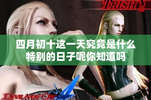 四月初十这一天究竟是什么特别的日子呢你知道吗