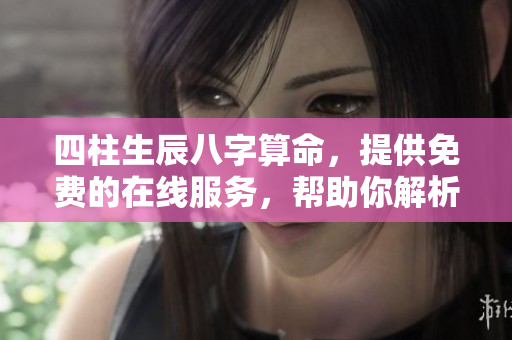 四柱生辰八字算命，提供免费的在线服务，帮助你解析命运之道