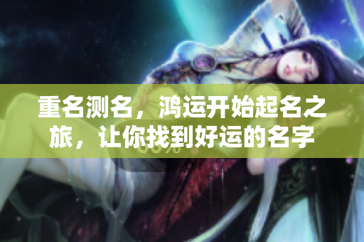 重名测名，鸿运开始起名之旅，让你找到好运的名字