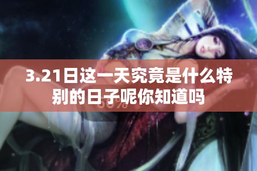 3.21日这一天究竟是什么特别的日子呢你知道吗
