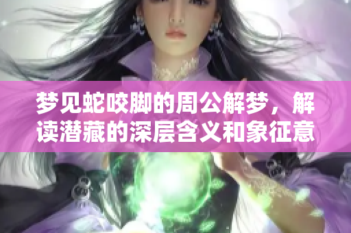 梦见蛇咬脚的周公解梦，解读潜藏的深层含义和象征意义