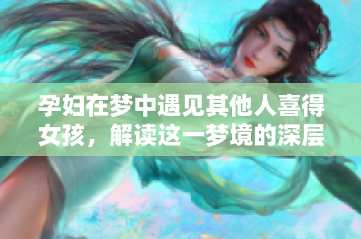 孕妇在梦中遇见其他人喜得女孩，解读这一梦境的深层含义与启示