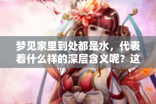 梦见家里到处都是水，代表着什么样的深层含义呢？这个梦境又该如何解读？