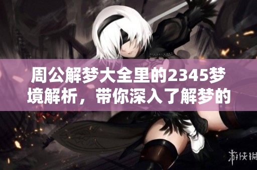 周公解梦大全里的2345梦境解析，带你深入了解梦的奥秘与象征意义