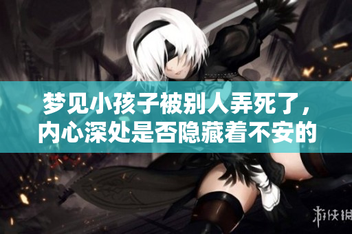 梦见小孩子被别人弄死了，内心深处是否隐藏着不安的情绪