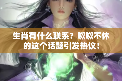 生肖有什么联系？呶呶不休的这个话题引发热议！