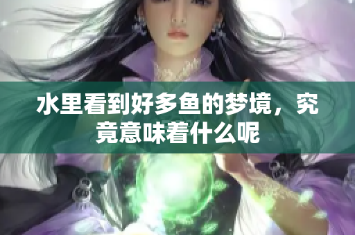 水里看到好多鱼的梦境，究竟意味着什么呢