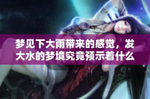 梦见下大雨带来的感觉，发大水的梦境究竟预示着什么呢