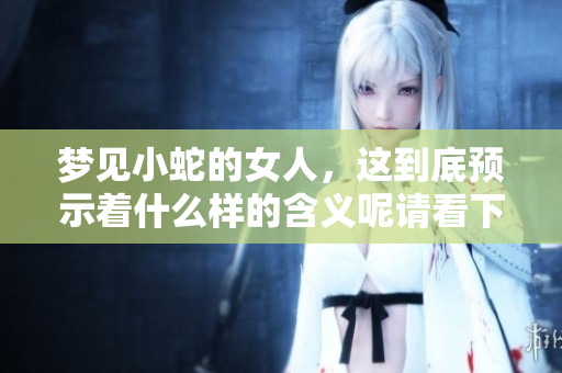 梦见小蛇的女人，这到底预示着什么样的含义呢请看下面的分析