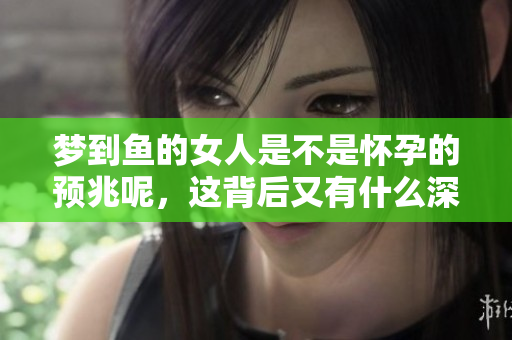 梦到鱼的女人是不是怀孕的预兆呢，这背后又有什么深意呢