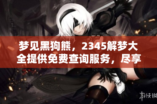梦见黑狗熊，2345解梦大全提供免费查询服务，尽享梦境解析乐趣