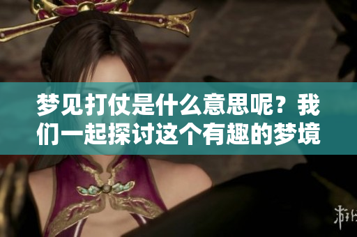 梦见打仗是什么意思呢？我们一起探讨这个有趣的梦境解析吧