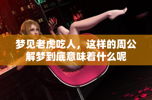 梦见老虎吃人，这样的周公解梦到底意味着什么呢