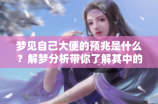 梦见自己大便的预兆是什么？解梦分析带你了解其中的含义。