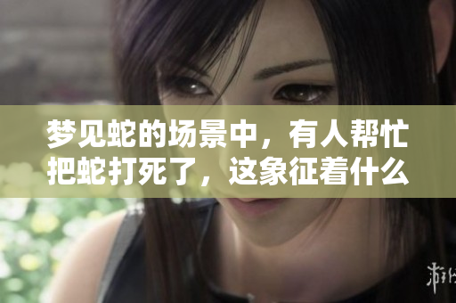 梦见蛇的场景中，有人帮忙把蛇打死了，这象征着什么呢