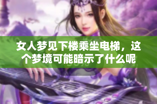女人梦见下楼乘坐电梯，这个梦境可能暗示了什么呢