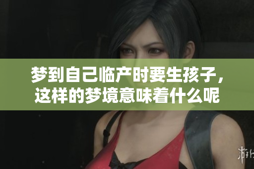 梦到自己临产时要生孩子，这样的梦境意味着什么呢