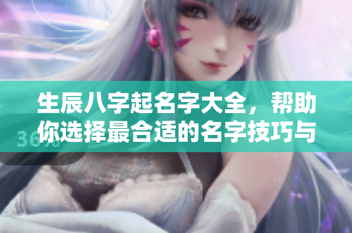 生辰八字起名字大全，帮助你选择最合适的名字技巧与攻略