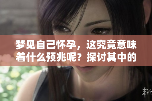 梦见自己怀孕，这究竟意味着什么预兆呢？探讨其中的深层含义。