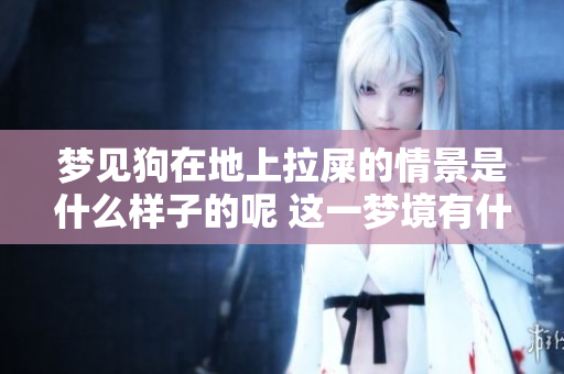 梦见狗在地上拉屎的情景是什么样子的呢 这一梦境有什么特别的含义吗