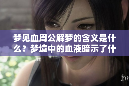 梦见血周公解梦的含义是什么？梦境中的血液暗示了什么呢？