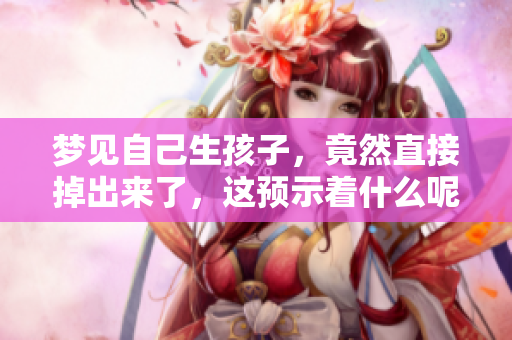 梦见自己生孩子，竟然直接掉出来了，这预示着什么呢