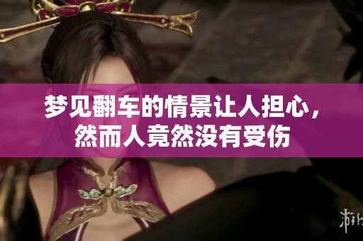 梦见翻车的情景让人担心，然而人竟然没有受伤